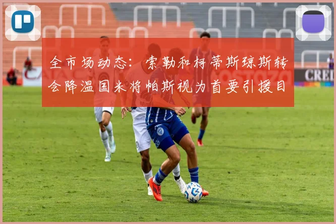 全市场动态：索勒和柯蒂斯琼斯转会降温国米将帕斯视为首要引援目标
