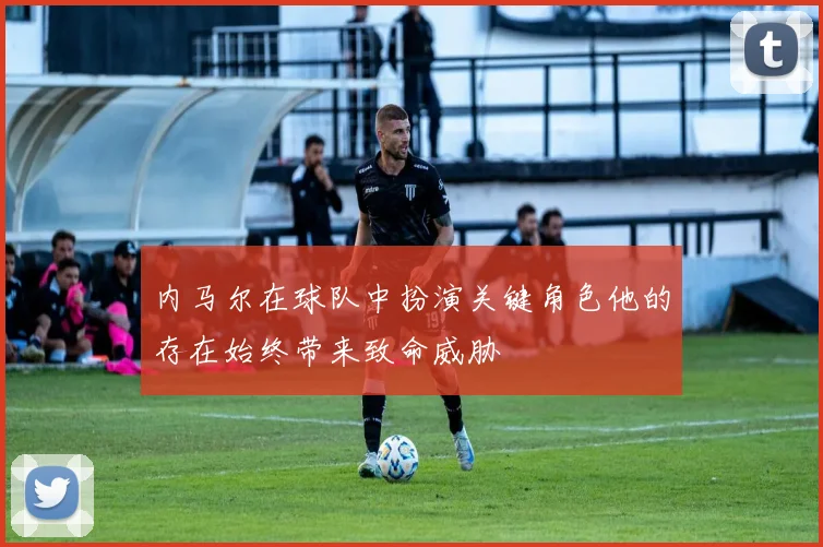 内马尔在球队中扮演关键角色他的存在始终带来致命威胁