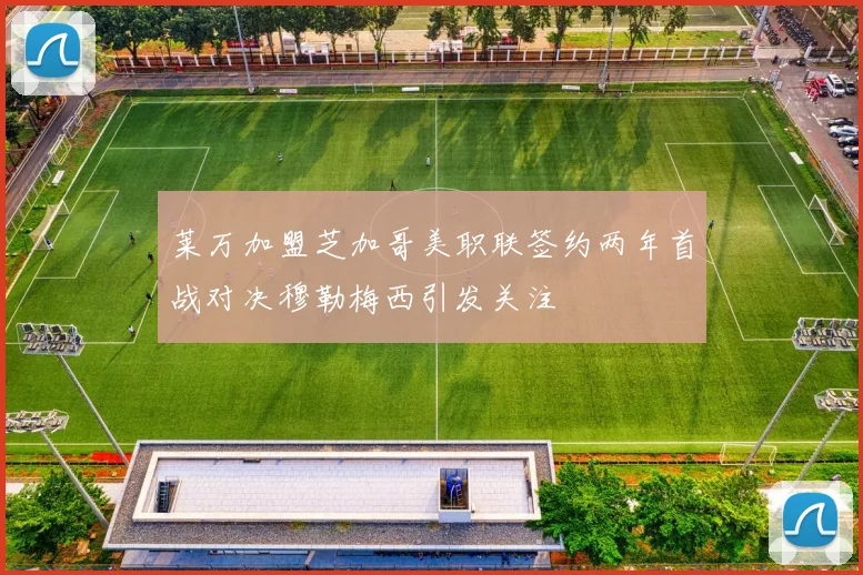 莱万加盟芝加哥美职联签约两年首战对决穆勒梅西引发关注