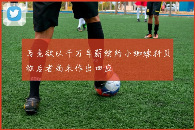 马竞欲以千万年薪续约小蜘蛛科贝称后者尚未作出回应