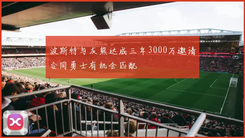 波斯特与灰熊达成三年3000万邀请合同勇士有机会匹配