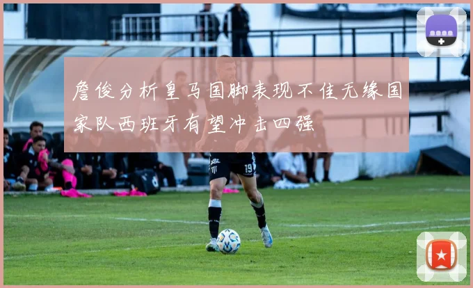 詹俊分析皇马国脚表现不佳无缘国家队西班牙有望冲击四强