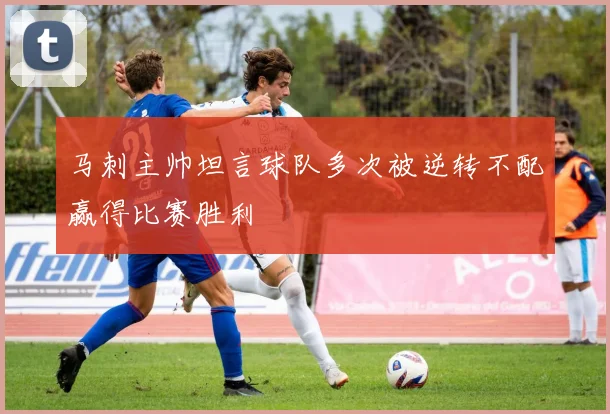 马刺主帅坦言球队多次被逆转不配赢得比赛胜利