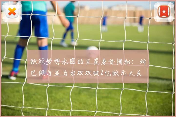 欧冠梦想未圆的巨星身价揭秘：姆巴佩与亚马尔双双破2亿欧元大关