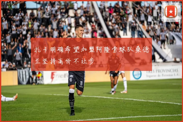 扎卡明确希望加盟阿隆索球队桑德兰坚持高价不让步