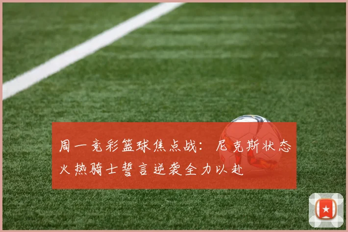 周一竞彩篮球焦点战：尼克斯状态火热骑士誓言逆袭全力以赴
