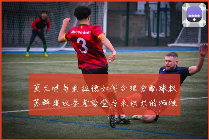 莫兰特与利拉德如何合理分配球权苏群建议参考哈登与米切尔的牺牲精神