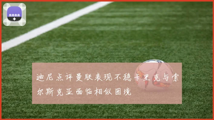 迪尼点评曼联表现不稳卡里克与索尔斯克亚面临相似困境
