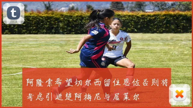 阿隆索希望切尔西留住恩佐否则将考虑引进楚阿梅尼与居莱尔