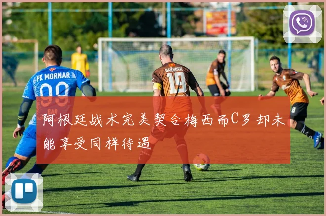 阿根廷战术完美契合梅西而C罗却未能享受同样待遇