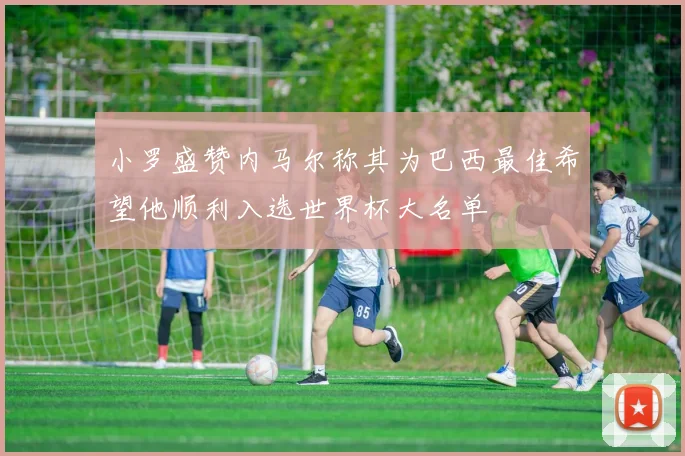 小罗盛赞内马尔称其为巴西最佳希望他顺利入选世界杯大名单
