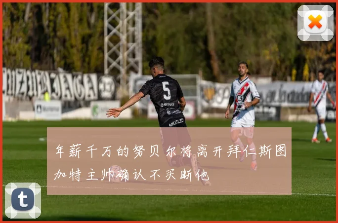 年薪千万的努贝尔将离开拜仁斯图加特主帅确认不买断他