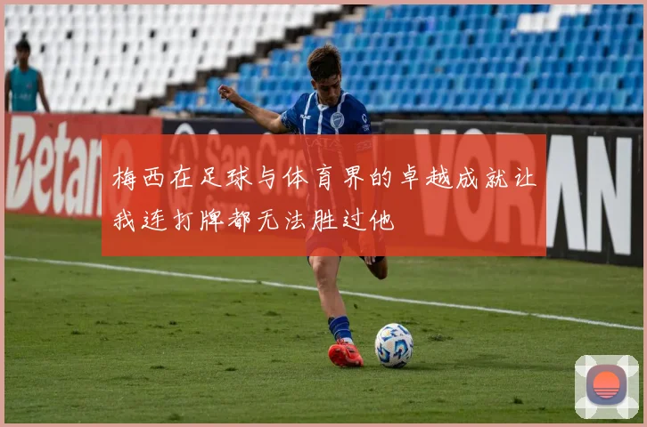 梅西在足球与体育界的卓越成就让我连打牌都无法胜过他