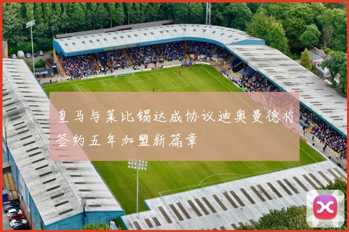 皇马与莱比锡达成协议迪奥曼德将签约五年加盟新篇章