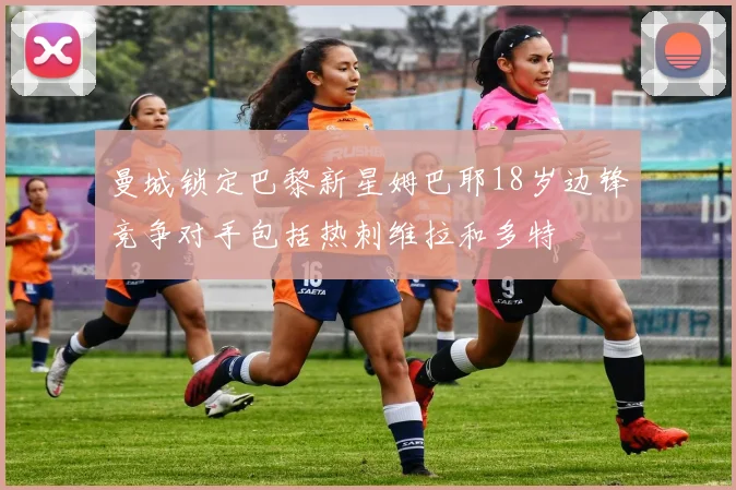 曼城锁定巴黎新星姆巴耶18岁边锋竞争对手包括热刺维拉和多特