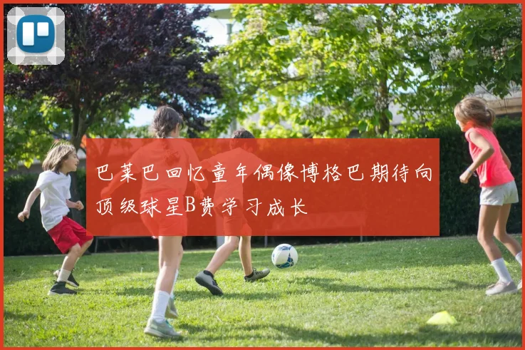 巴莱巴回忆童年偶像博格巴期待向顶级球星B费学习成长