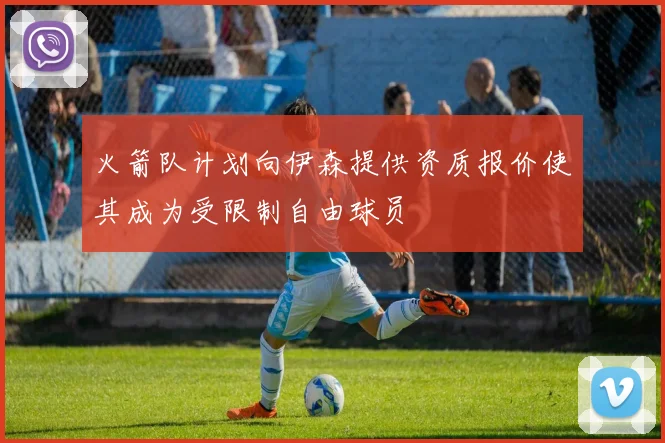 火箭队计划向伊森提供资质报价使其成为受限制自由球员