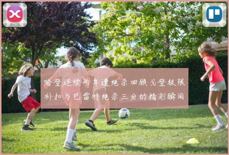 哈登连续两年遭绝杀回顾戈登极限补扣与巴雷特绝杀三分的精彩瞬间