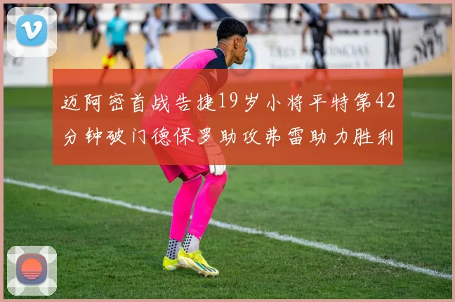 迈阿密首战告捷19岁小将平特第42分钟破门德保罗助攻弗雷助力胜利