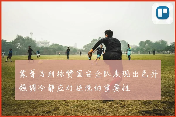 蒙哥马利称赞国安全队表现出色并强调冷静应对逆境的重要性