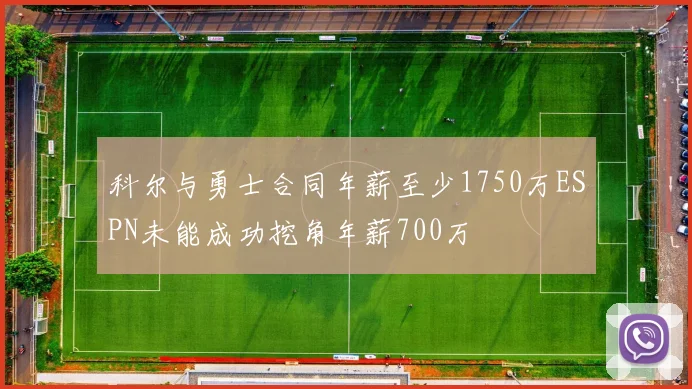科尔与勇士合同年薪至少1750万ESPN未能成功挖角年薪700万