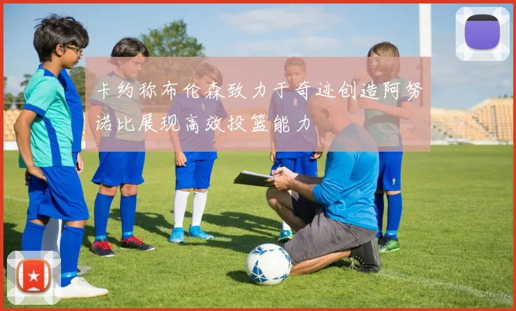 卡约称布伦森致力于奇迹创造阿努诺比展现高效投篮能力