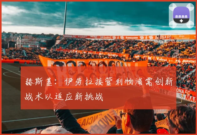 赫斯基：伊劳拉接管利物浦需创新战术以适应新挑战