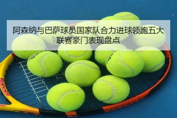 阿森纳与巴萨球员国家队合力进球领跑五大联赛豪门表现盘点