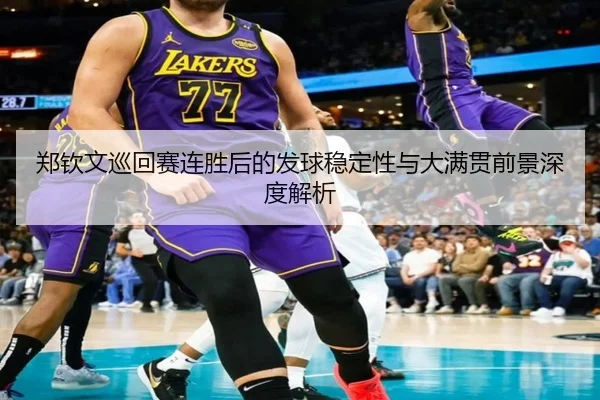 郑钦文巡回赛连胜后的发球稳定性与大满贯前景深度解析 - bandao